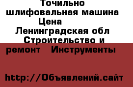 Точильно -шлифовальная машина  › Цена ­ 2 800 - Ленинградская обл. Строительство и ремонт » Инструменты   